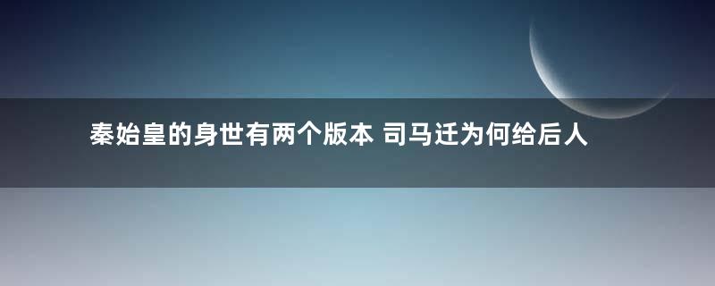 秦始皇的身世有两个版本 司马迁为何给后人留下这个漏洞